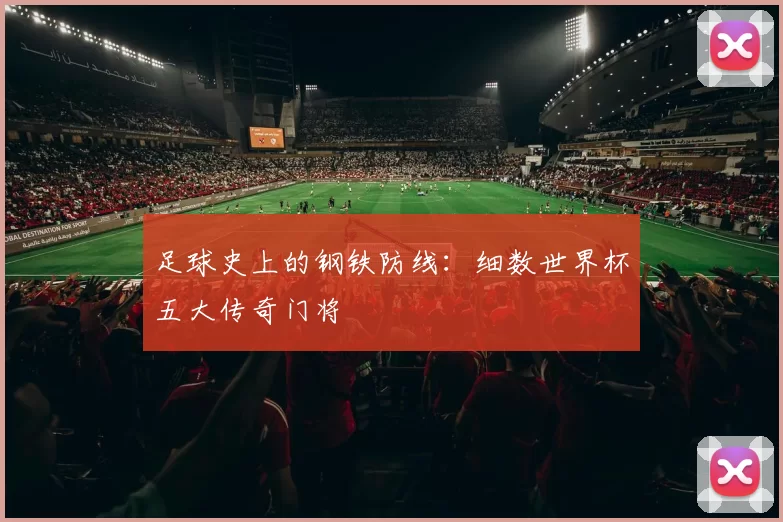 足球史上的钢铁防线:细数世界杯五大传奇门将