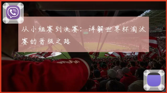 从小组赛到决赛：详解世界杯淘汰赛的晋级之路
