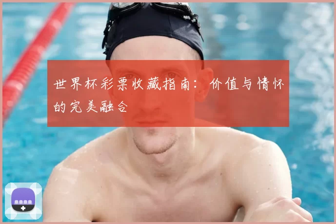 世界杯彩票收藏指南:价值与情怀的完美融合