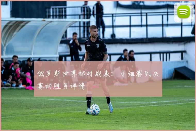 俄罗斯世界杯对战表：小组赛到决赛的胜负详情