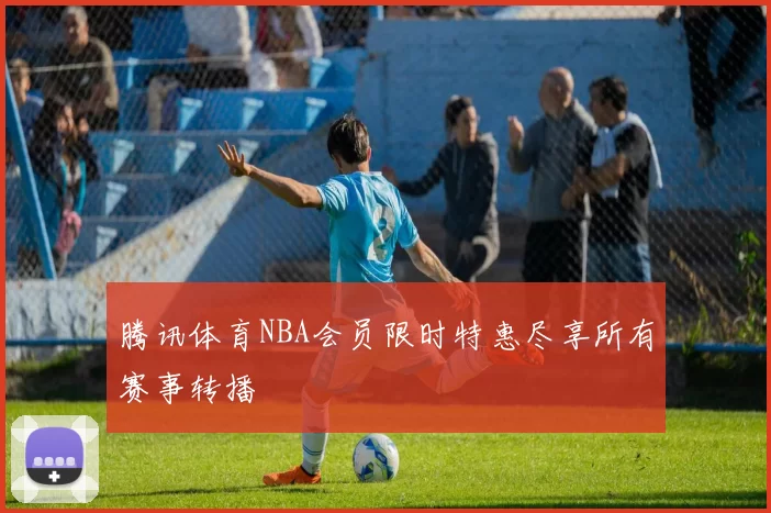 腾讯体育NBA会员限时特惠尽享所有赛事转播