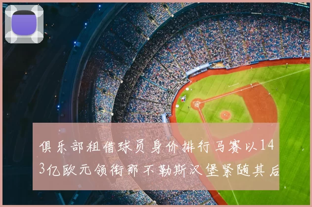 俱乐部租借球员身价排行马赛以143亿欧元领衔那不勒斯汉堡紧随其后