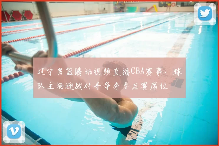 辽宁男篮腾讯视频直播CBA赛事,球队主场迎战对手争夺季后赛席位