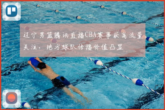 辽宁男篮腾讯直播CBA赛事获高流量关注,地方球队传播价值凸显