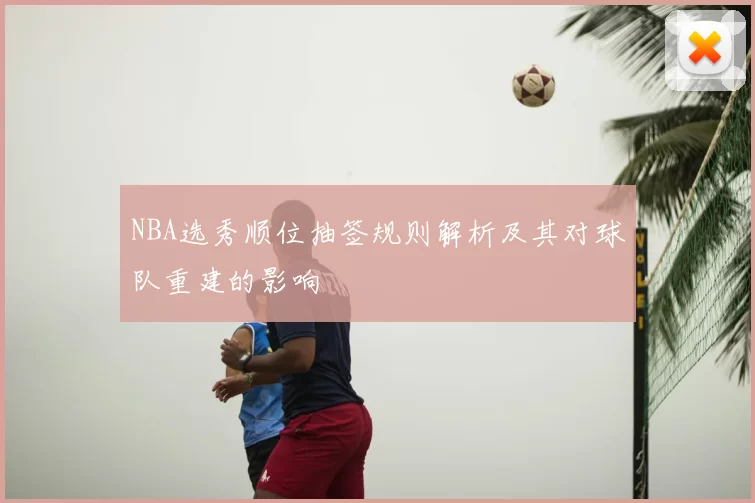 NBA选秀顺位抽签规则解析及其对球队重建的影响
