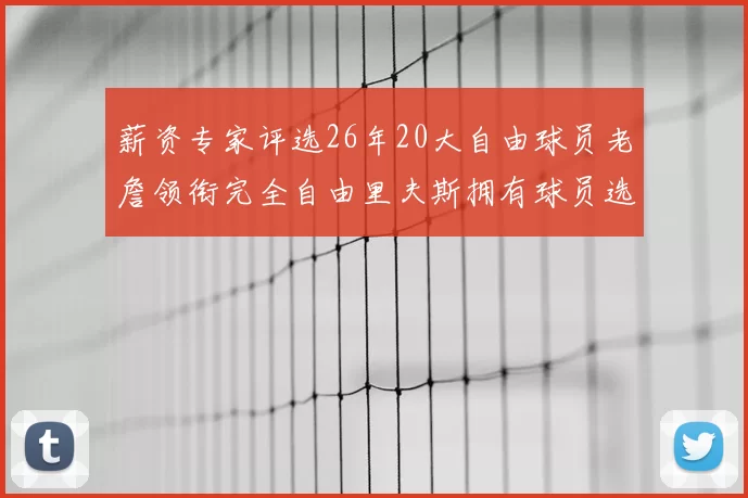 薪资专家评选26年20大自由球员老詹领衔完全自由里夫斯拥有球员选项