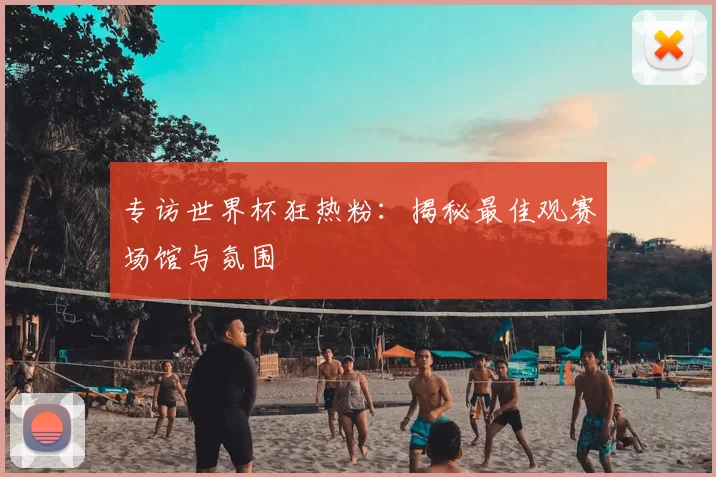 专访世界杯狂热粉：揭秘最佳观赛场馆与氛围