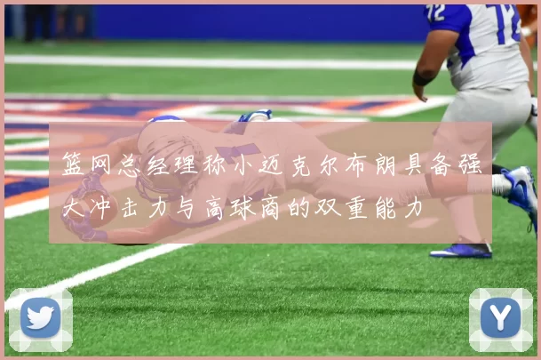 篮网总经理称小迈克尔布朗具备强大冲击力与高球商的双重能力