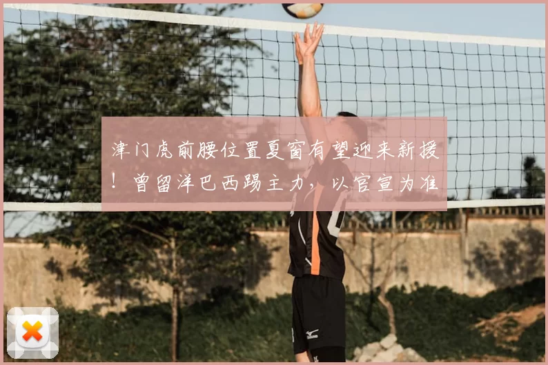 津门虎前腰位置夏窗有望迎来新援！曾留洋巴西踢主力，以官宣为准