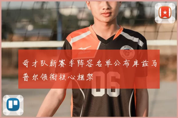 奇才队新赛季阵容名单公布库兹马普尔领衔核心框架