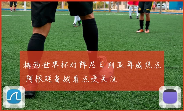 梅西世界杯对阵尼日利亚再成焦点 阿根廷备战看点受关注