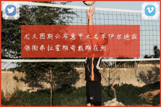 尤文图斯公布意甲大名单伊尔迪兹领衔弗拉霍维奇戴维在列