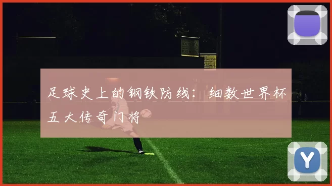 足球史上的钢铁防线:细数世界杯五大传奇门将
